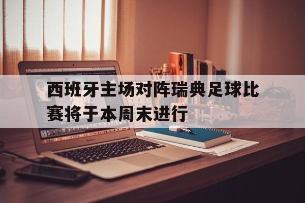 随机西班牙主场对阵瑞典足球比赛将于本周末进行