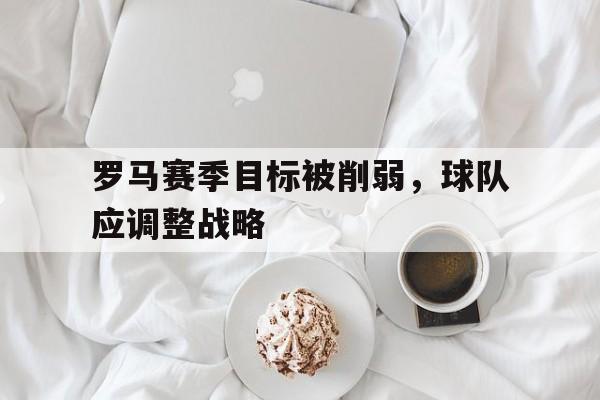 随机罗马赛季目标被削弱，球队应调整战略