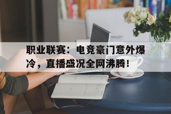 随机职业联赛：电竞豪门意外爆冷，直播盛况全网沸腾！