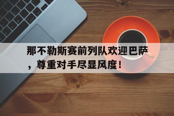 随机那不勒斯赛前列队欢迎巴萨，尊重对手尽显风度！巴塞罗那对那不勒斯预测