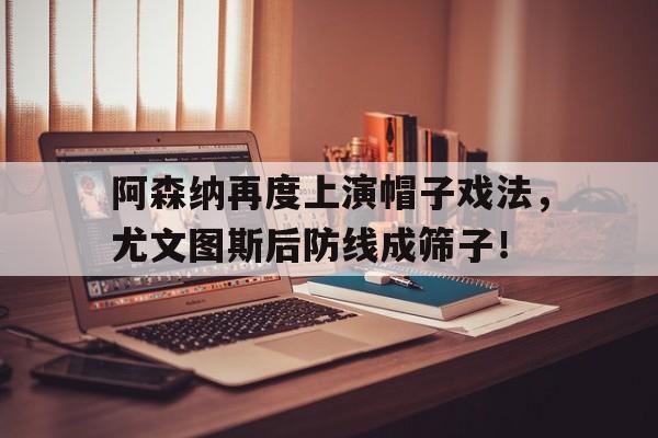 随机阿森纳再度上演帽子戏法，尤文图斯后防线成筛子！
