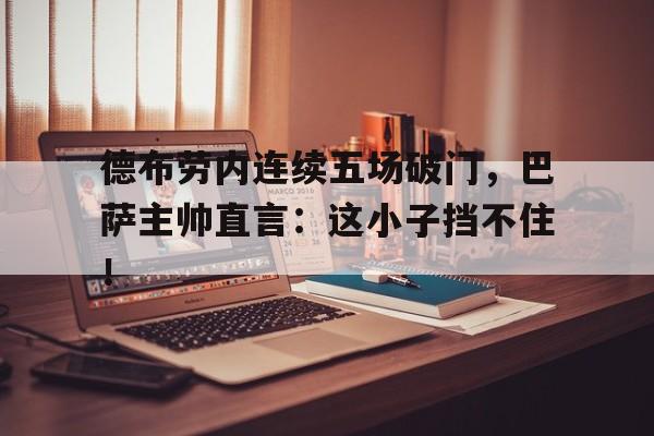 随机德布劳内连续五场破门，巴萨主帅直言：这小子挡不住！德布劳内前女友照片