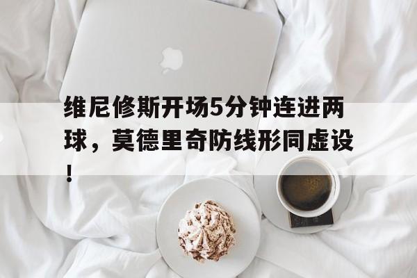 随机维尼修斯开场5分钟连进两球，莫德里奇防线形同虚设！