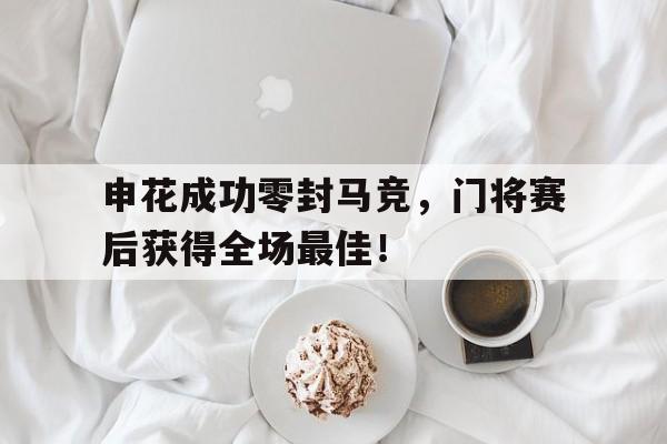 随机申花成功零封马竞，门将赛后获得全场最佳！