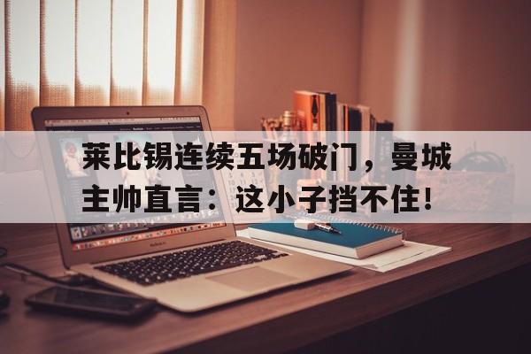 随机莱比锡连续五场破门，曼城主帅直言：这小子挡不住！曼城莱比锡集锦