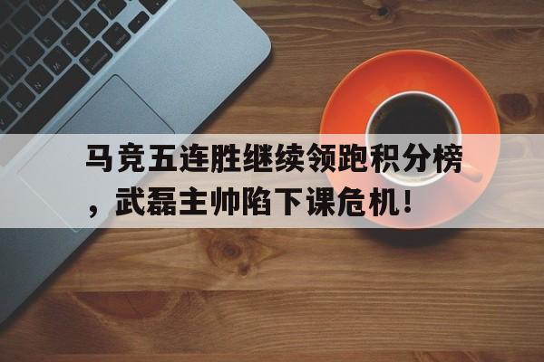 随机马竞五连胜继续领跑积分榜，武磊主帅陷下课危机！中超联赛积分榜