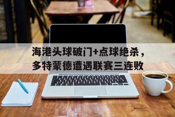 随机海港头球破门+点球绝杀，多特蒙德遭遇联赛三连败