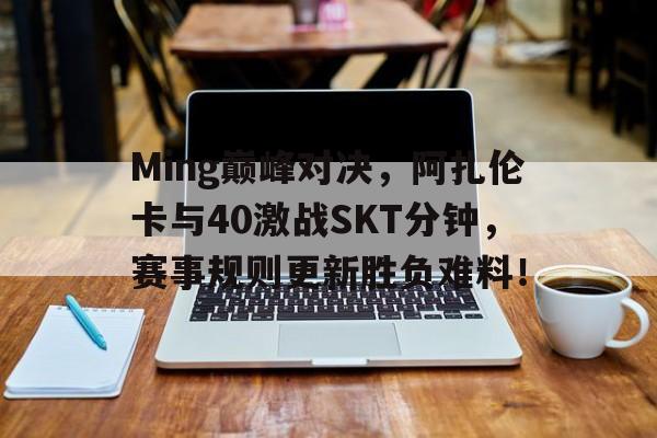 随机Ming巅峰对决，阿扎伦卡与40激战SKT分钟，赛事规则更新胜负难料！